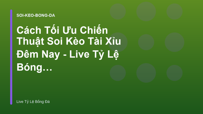 Cách Tối Ưu Chiến Thuật Soi Kèo Tài Xỉu Đêm Nay - Live Tỷ Lệ Bóng Đá